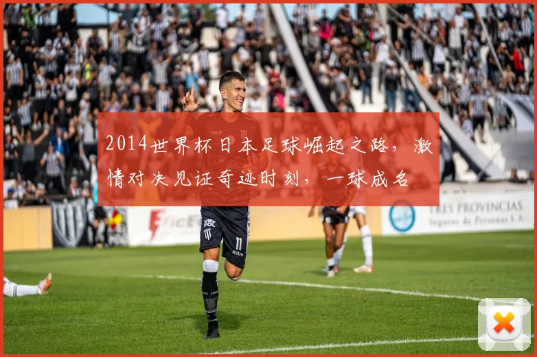 2014世界杯日本足球崛起之路，激情对决见证奇迹时刻，一球成名