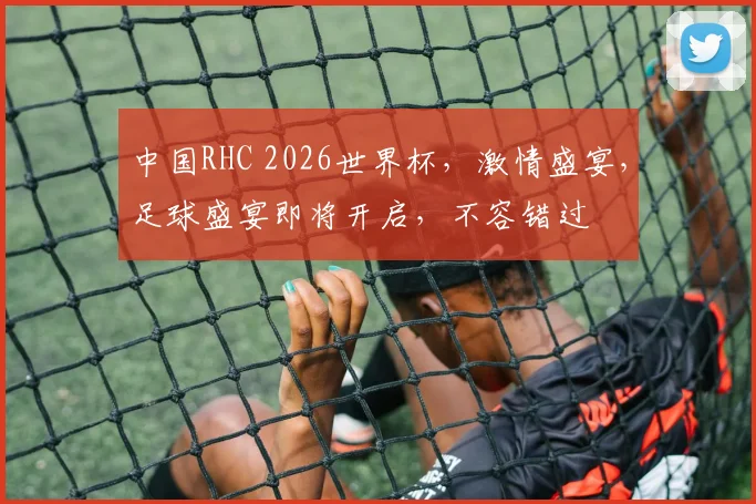 中国RHC 2026世界杯，激情盛宴，足球盛宴即将开启，不容错过