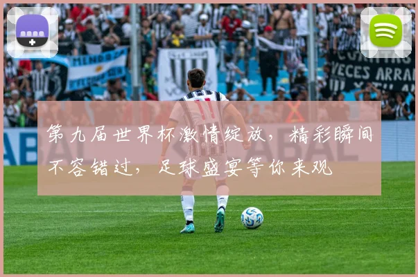 第九届世界杯激情绽放，精彩瞬间不容错过，足球盛宴等你来观