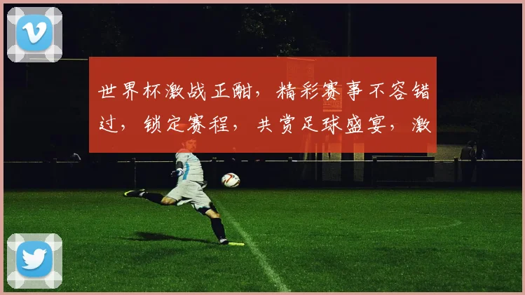 世界杯激战正酣，精彩赛事不容错过，锁定赛程，共赏足球盛宴，激情四溢