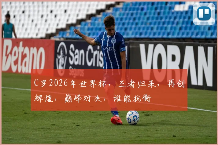 C罗2026年世界杯，王者归来，再创辉煌，巅峰对决，谁能抗衡