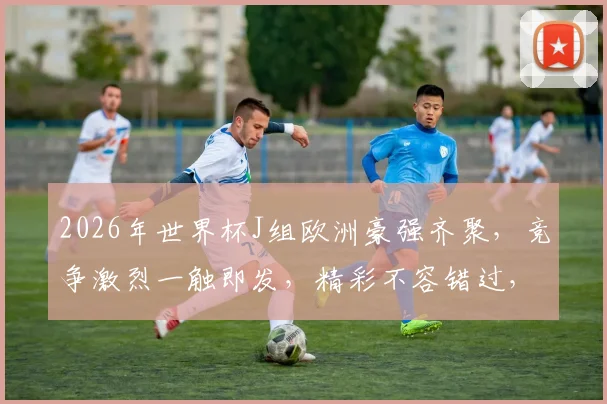 2026年世界杯J组欧洲豪强齐聚，竞争激烈一触即发，精彩不容错过，悬念重重